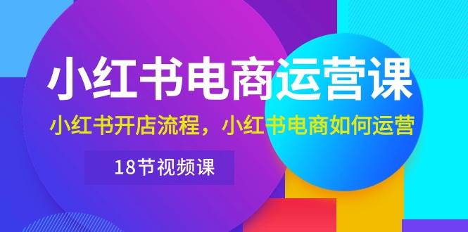 小红书·电商运营课：小红书开店流程，小红书电商如何运营（18节视频课）-佐帆副业网