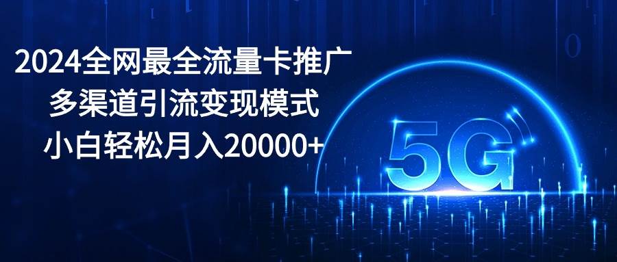 2024全网最全流量卡推广多渠道引流变现模式，小白轻松月入20000+-佐帆副业网