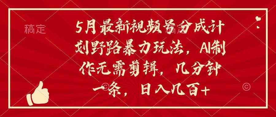 5月最新视频号分成计划野路暴力玩法，ai制作，无需剪辑。几分钟一条，…-佐帆副业网