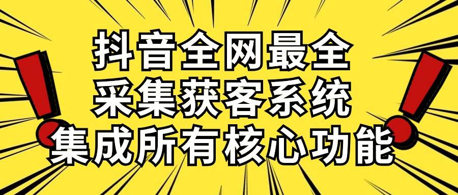 抖音全网最全采集获客系统，集成所有核心功能，日引500+-佐帆副业网