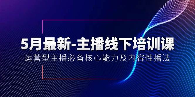 5月最新-主播线下培训课【40期】：运营型主播必备核心能力及内容性播法-佐帆副业网