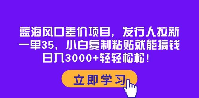 蓝海风口差价项目，发行人拉新，一单35，小白复制粘贴就能搞钱！日入3000+轻轻松松-佐帆副业网