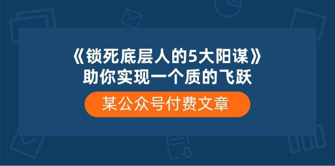 某付费文章《锁死底层人的5大阳谋》助你实现一个质的飞跃-佐帆副业网