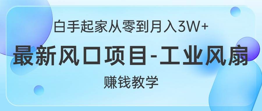 白手起家从零到月入3W+，最新风口项目-工业风扇赚钱教学-佐帆副业网