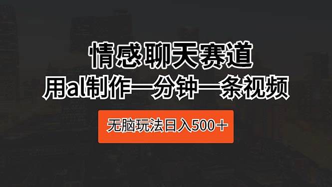 情感聊天赛道 用al制作一分钟一条视频 无脑玩法日入500＋-佐帆副业网