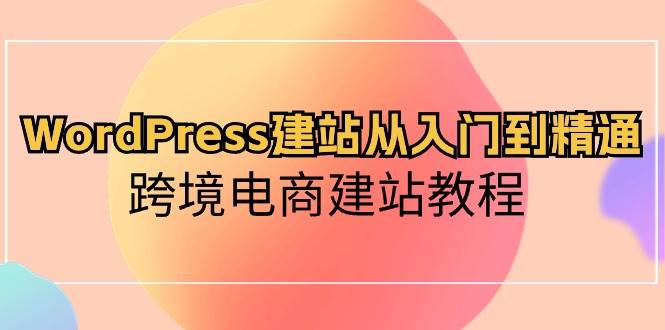 WordPress建站从入门到精通，跨境电商建站教程-佐帆副业网