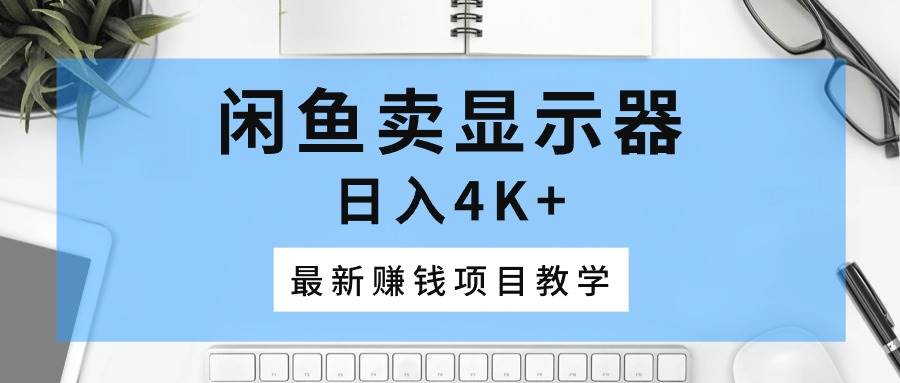 闲鱼卖显示器，日入4K+，最新赚钱项目教学-佐帆副业网