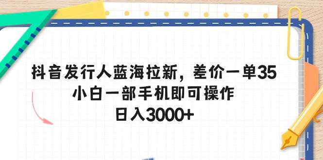 抖音发行人蓝海拉新，差价一单35，小白一部手机即可操作，日入3000+-佐帆副业网