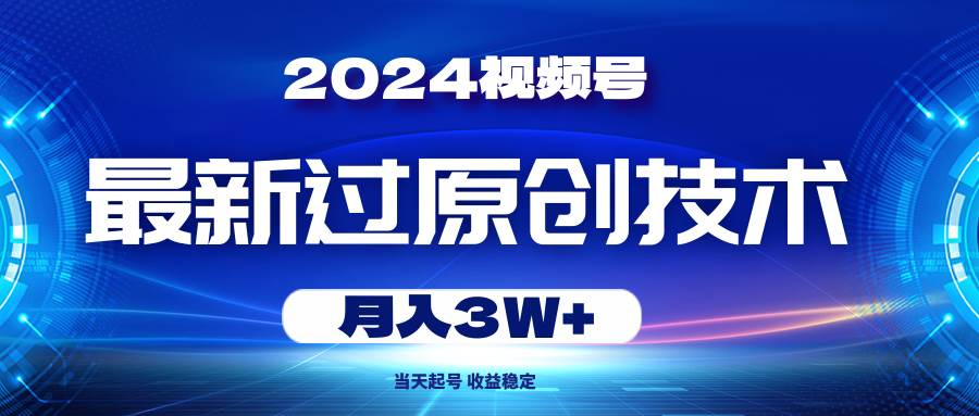 2024视频号最新过原创技术，当天起号，收益稳定，月入3W+-佐帆副业网