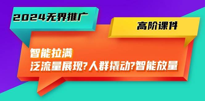 2024无界推广 高阶课件，智能拉满，泛流量展现→人群撬动→智能放量-45节-佐帆副业网