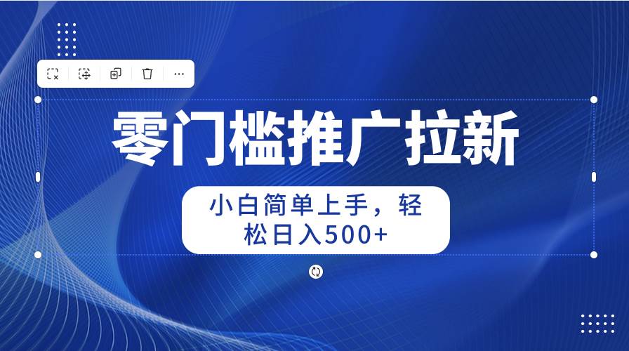 零门槛推广拉新，小白简单上手，轻松日入500+-佐帆副业网