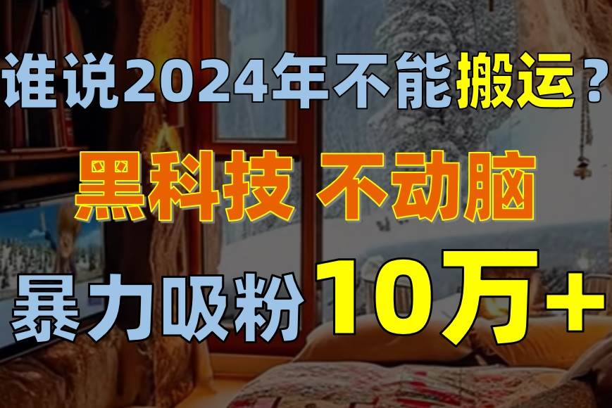 谁说2024年不能搬运？只动手不动脑，自媒体平台单月暴力涨粉10000+-佐帆副业网