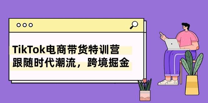 TikTok电商带货特训营，跟随时代潮流，跨境掘金（8节课）-佐帆副业网