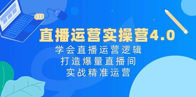 直播运营实操营4.0：学会直播运营逻辑，打造爆量直播间，实战精准运营-佐帆副业网