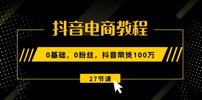 抖音电商教程：0基础，0粉丝，抖音带货100万（27节视频课）-佐帆副业网