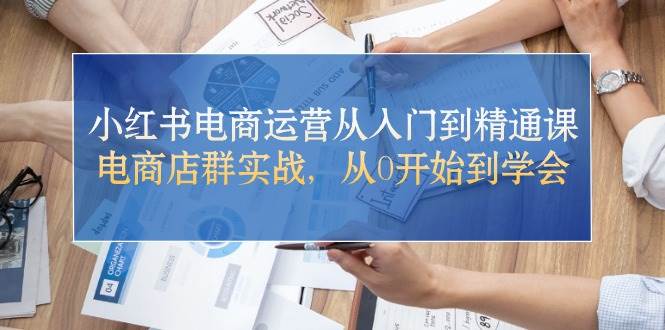 小红书电商运营从入门到精通课，电商店群实战，从0开始到学会-佐帆副业网