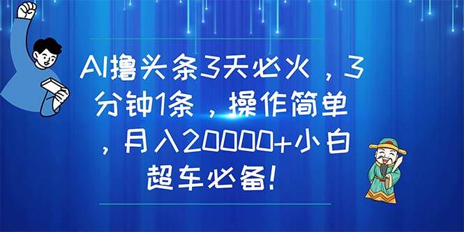 AI撸头条3天必火，3分钟1条，操作简单，月入20000+小白超车必备！-佐帆副业网