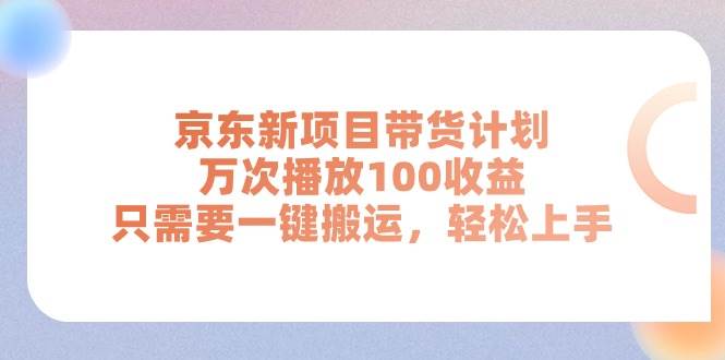 京东新项目带货计划，万次播放100收益，只需要一键搬运，轻松上手-佐帆副业网