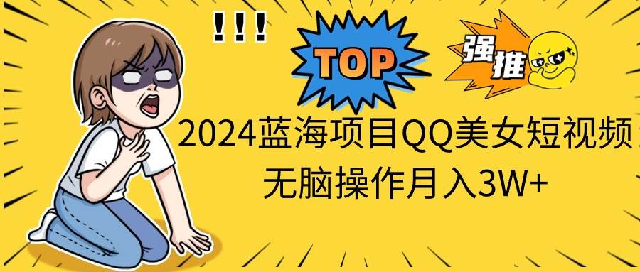 2024蓝海项目QQ美女短视频无脑操作月入3W+-佐帆副业网