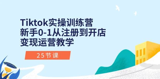 Tiktok实操训练营：新手0-1从注册到开店变现运营教学（25节课）-佐帆副业网