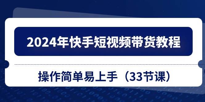 2024年快手短视频带货教程，操作简单易上手（33节课）-佐帆副业网