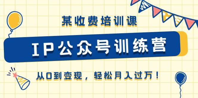 某收费培训课《IP公众号训练营》从0到变现，轻松月入过万！-佐帆副业网