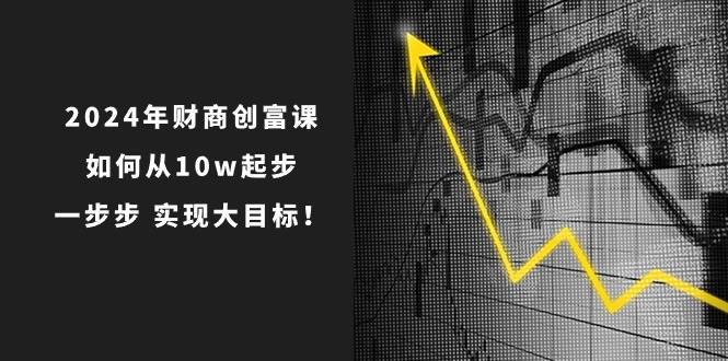 2024年 财商-创富课：如何从10w起步，一步步 实现大目标！-佐帆副业网