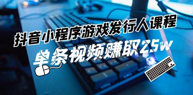 抖音小程序-游戏发行人课程：带你玩转游戏任务变现，单条视频赚取25w-佐帆副业网