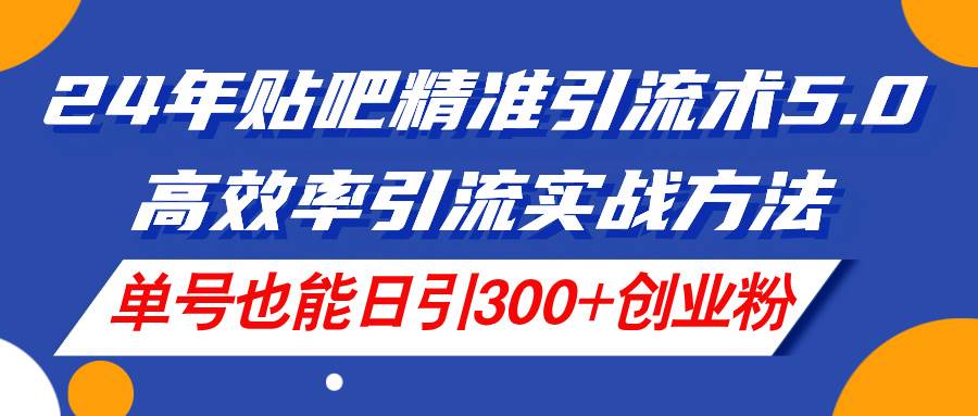 24年贴吧精准引流术5.0，高效率引流实战方法，单号也能日引300+创业粉-佐帆副业网