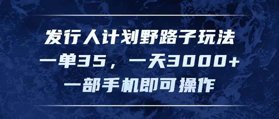 发行人计划野路子玩法，一单35，一天3000+，一部手机即可操作-佐帆副业网