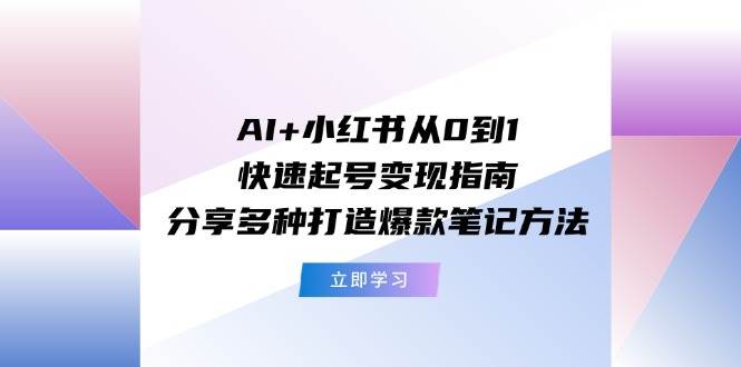 AI+小红书从0到1快速起号变现指南：分享多种打造爆款笔记方法-佐帆副业网