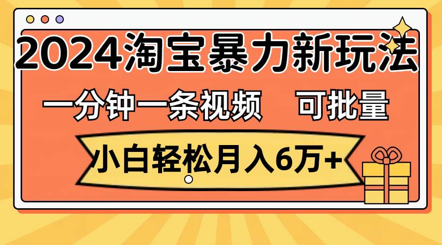 一分钟一条视频，小白轻松月入6万+，2024淘宝暴力新玩法，可批量放大收益-佐帆副业网