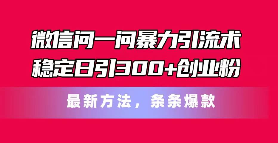 微信问一问暴力引流术，稳定日引300+创业粉，最新方法，条条爆款-佐帆副业网