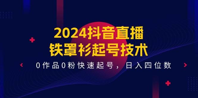 2024抖音直播-铁罩衫起号技术，0作品0粉快速起号，日入四位数（14节课）-佐帆副业网