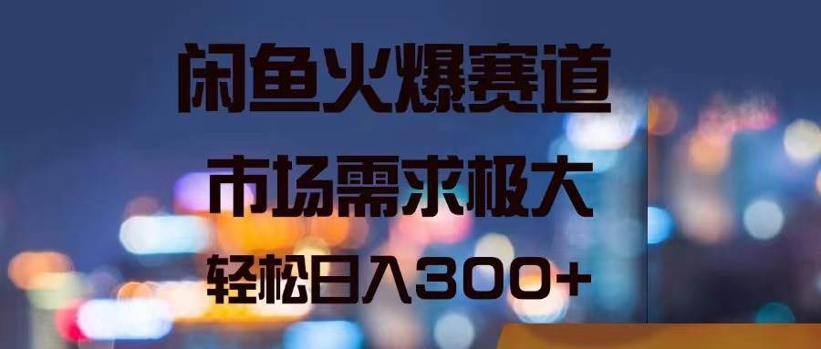 闲鱼火爆赛道，市场需求极大，轻松日入300+-佐帆副业网