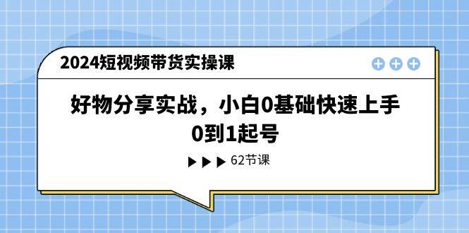 2024短视频带货实操课，好物分享实战，小白0基础快速上手，0到1起号-佐帆副业网