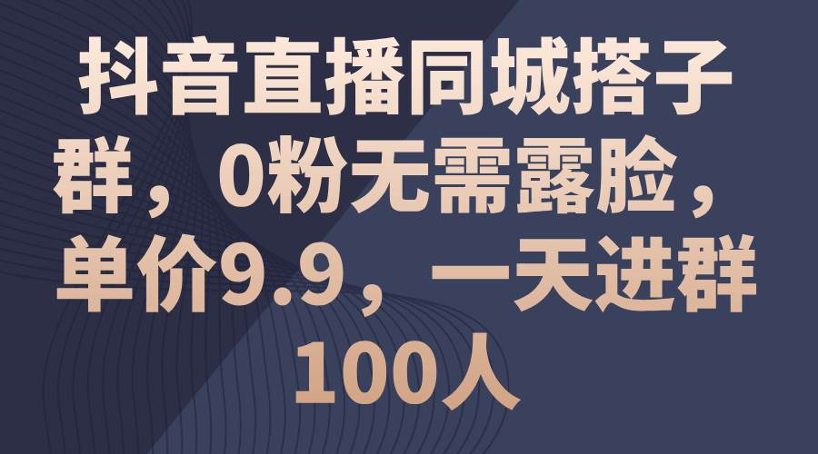 抖音直播同城搭子群，0粉无需露脸，单价9.9，一天进群100人-佐帆副业网