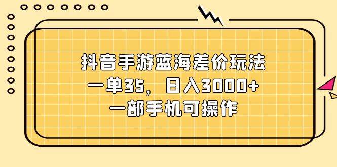 抖音手游蓝海差价玩法，一单35，日入3000+，一部手机可操作-佐帆副业网