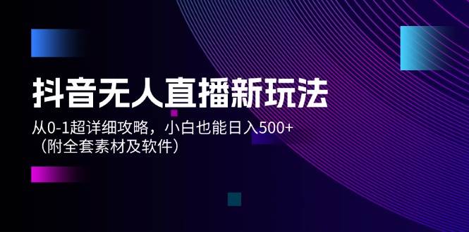 抖音无人直播新玩法，从0-1超详细攻略，小白也能日入500+（附全套素材…-佐帆副业网