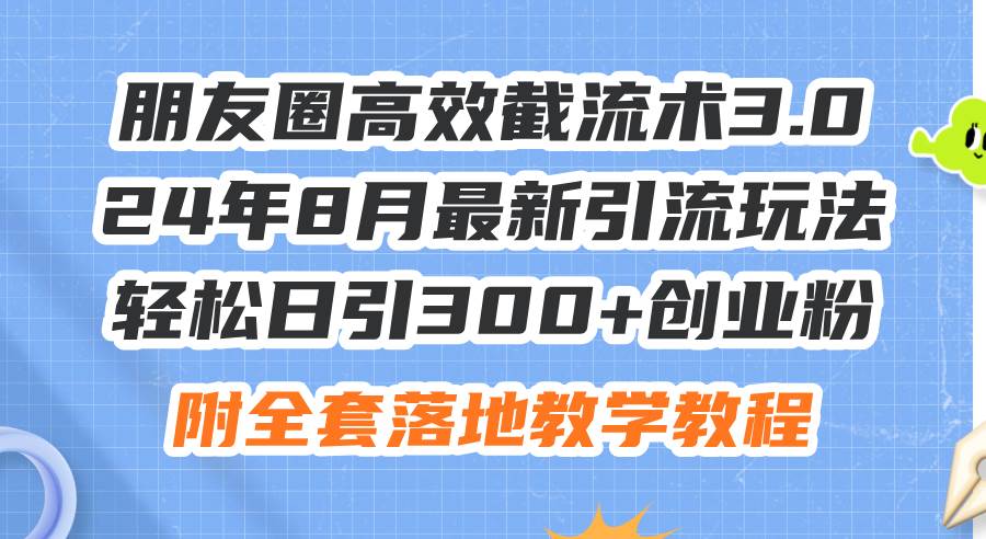 朋友圈高效截流术3.0，24年8月最新引流玩法，轻松日引300+创业粉，附全…-佐帆副业网