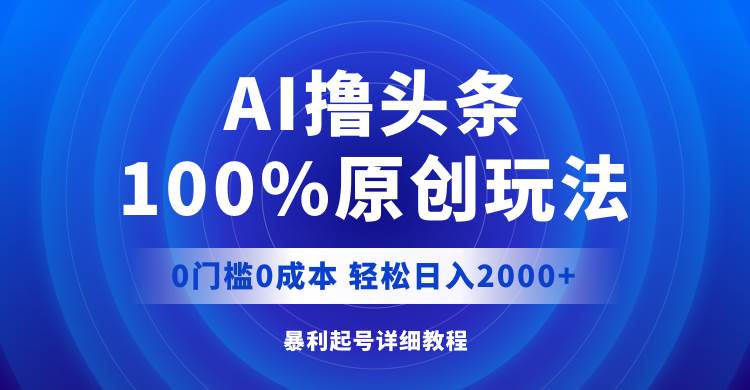 AI撸头条，100%原创玩法，0成本0门槛，轻松日入2000+-佐帆副业网