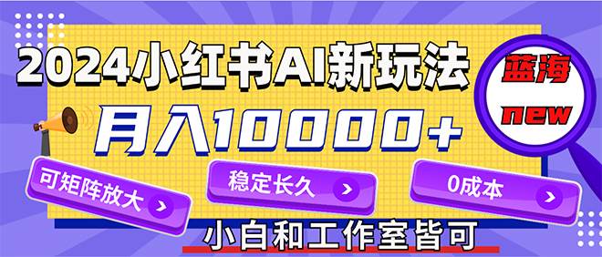 2024最新小红薯AI赛道，蓝海项目，月入10000+，0成本，当事业来做，可矩阵-佐帆副业网