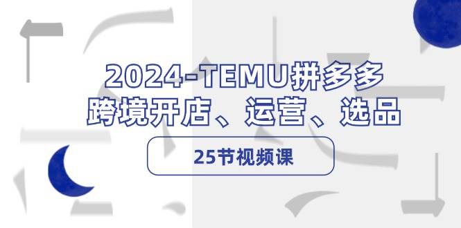 2024-TEMU拼多多·跨境开店、运营、选品（25节视频课）-佐帆副业网