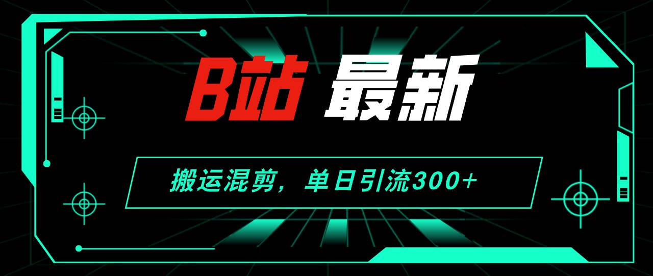 B站最新，搬运混剪，单日引流300+创业粉-佐帆副业网