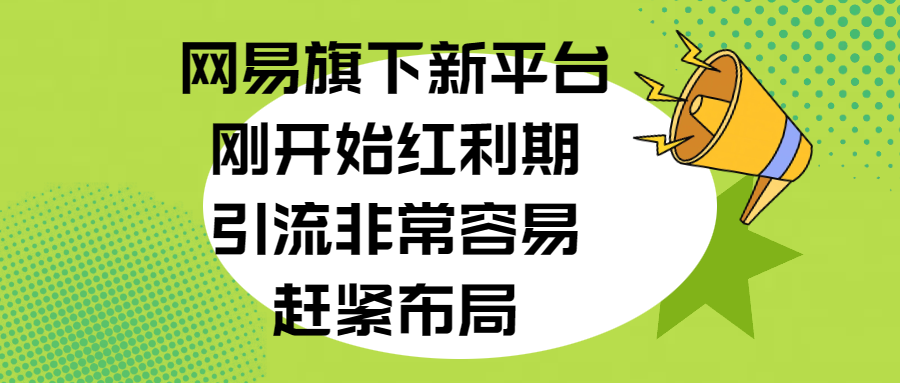 网易旗下新平台，刚开始红利期，引流非常容易，赶紧布局-佐帆副业网