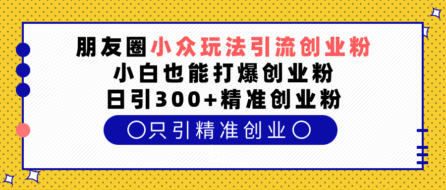 朋友圈小众玩法引流创业粉，小白也能打爆创业粉，日引300+精准创业粉-佐帆副业网