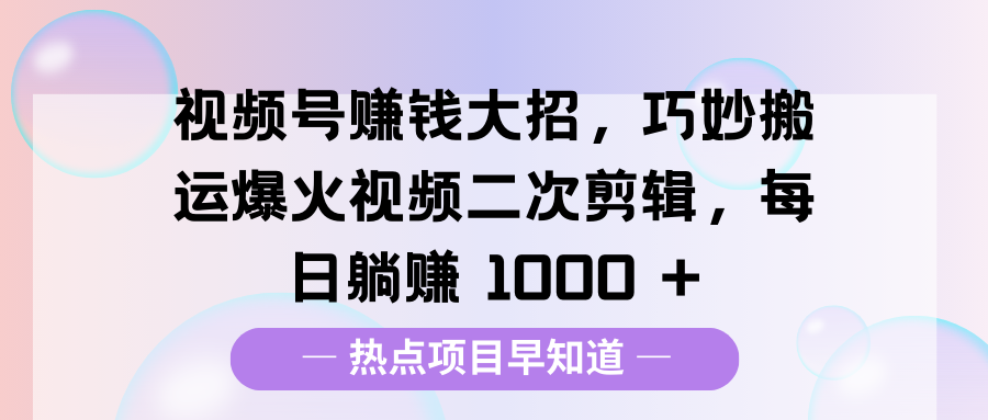 视频号赚钱大招，巧妙搬运爆火视频二次剪辑，每日躺赚 1000 +-佐帆副业网