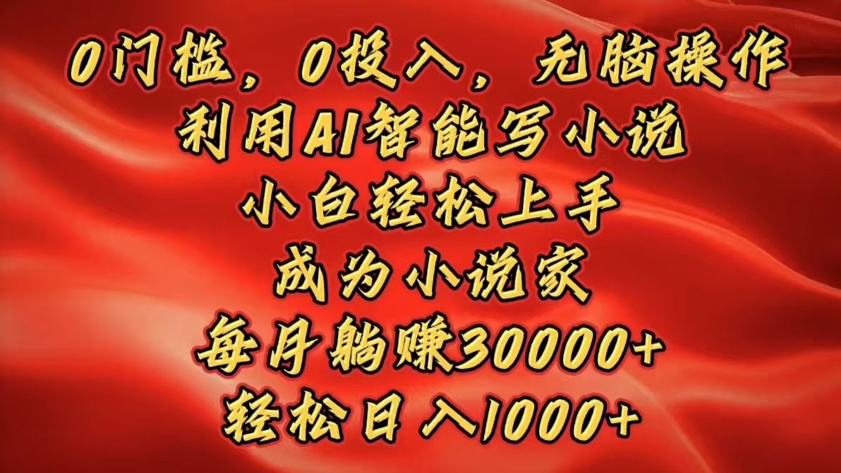 0门槛，0投入，无脑操作，利用AI智能写小说，小白轻松上手，成为小说家，每月躺赚30000+，轻松日入1000+-佐帆副业网