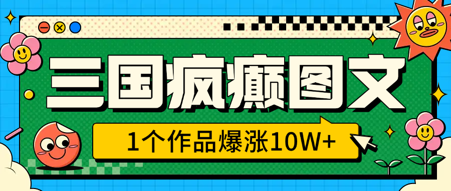 三国疯癫图文，1个作品爆涨10W+，3分钟教会你，趁着风口无脑冲（附详细教学）-佐帆副业网