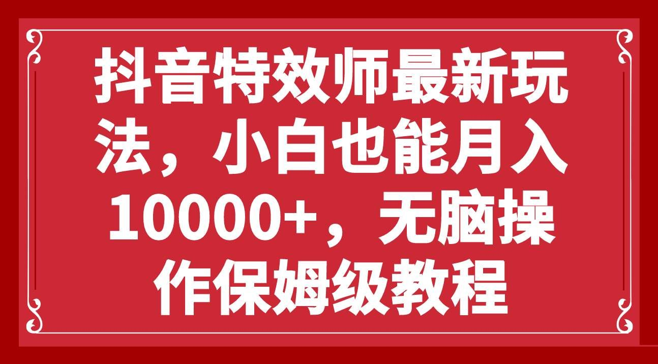 抖音特效师最新玩法，小白也能月入10000+，无脑操作保姆级教程-佐帆副业网